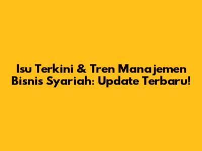 Isu Terkini & Tren Manajemen Bisnis Syariah: Update Terbaru!