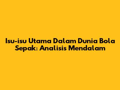 Isu-isu Utama Dalam Dunia Bola Sepak: Analisis Mendalam