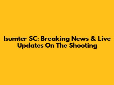 Isumter SC: Breaking News & Live Updates On The Shooting