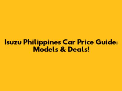 Isuzu Philippines Car Price Guide: Models & Deals!