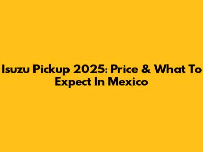 Isuzu Pickup 2025: Price & What To Expect In Mexico