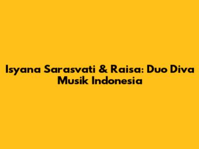 Isyana Sarasvati & Raisa: Duo Diva Musik Indonesia