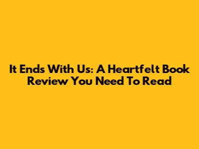 It Ends With Us: A Heartfelt Book Review You Need To Read
