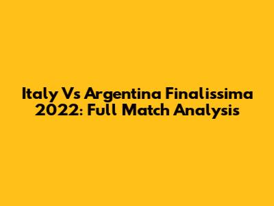 Italy Vs Argentina Finalissima 2022: Full Match Analysis