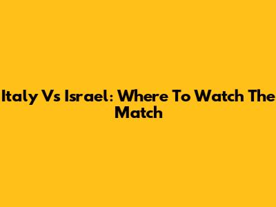 Italy Vs Israel: Where To Watch The Match