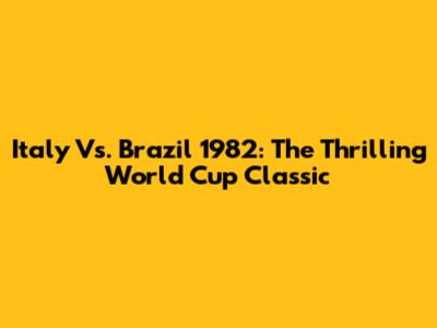 Italy Vs. Brazil 1982: The Thrilling World Cup Classic