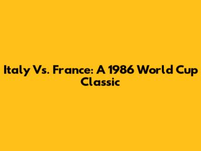 Italy Vs. France: A 1986 World Cup Classic