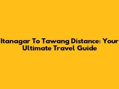 Itanagar To Tawang Distance: Your Ultimate Travel Guide