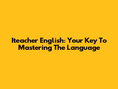 Iteacher English: Your Key To Mastering The Language