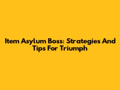 Item Asylum Boss: Strategies And Tips For Triumph