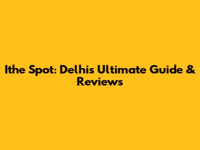 Ithe Spot: Delhi's Ultimate Guide & Reviews
