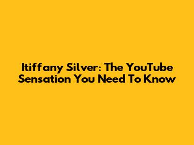 Itiffany Silver: The YouTube Sensation You Need To Know