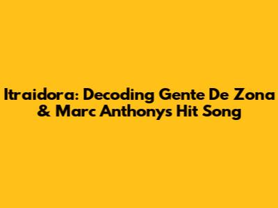 Itraidora: Decoding Gente De Zona & Marc Anthony's Hit Song