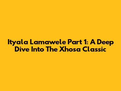Ityala Lamawele Part 1: A Deep Dive Into The Xhosa Classic