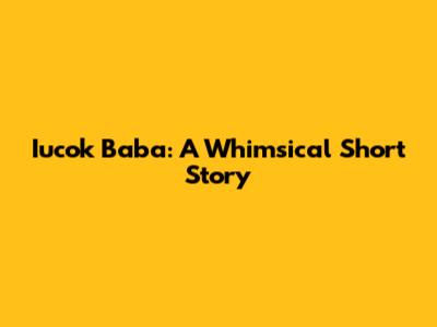 Iucok Baba: A Whimsical Short Story