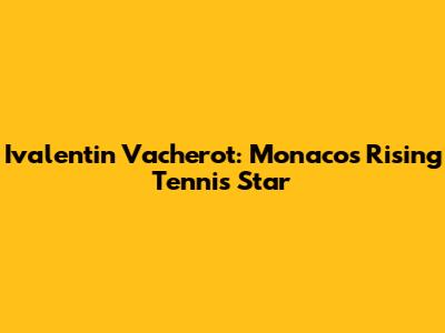 Ivalentin Vacherot: Monaco's Rising Tennis Star