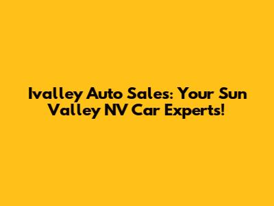 Ivalley Auto Sales: Your Sun Valley NV Car Experts!