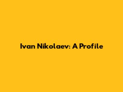 Ivan Nikolaev: A Profile
