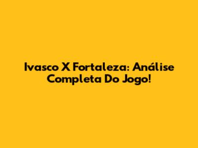 Ivasco X Fortaleza: Análise Completa Do Jogo!