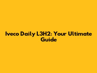 Iveco Daily L3H2: Your Ultimate Guide