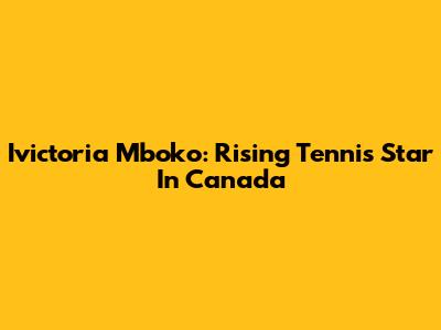 Ivictoria Mboko: Rising Tennis Star In Canada