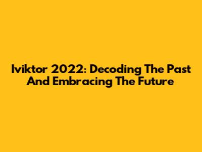 Iviktor 2022: Decoding The Past And Embracing The Future