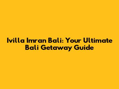Ivilla Imran Bali: Your Ultimate Bali Getaway Guide