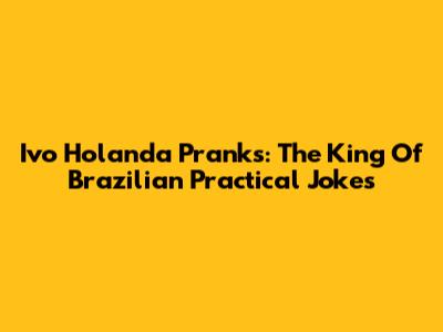 Ivo Holanda Pranks: The King Of Brazilian Practical Jokes