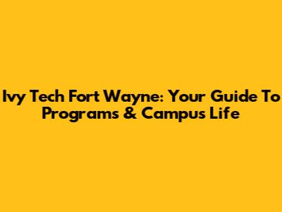 Ivy Tech Fort Wayne: Your Guide To Programs & Campus Life