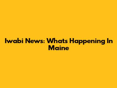 Iwabi News: What's Happening In Maine