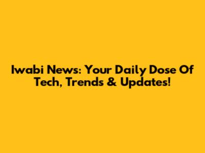 Iwabi News: Your Daily Dose Of Tech, Trends & Updates!