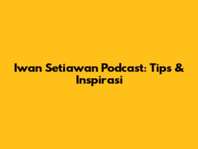 Iwan Setiawan Podcast: Tips & Inspirasi