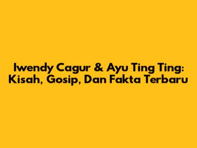 Iwendy Cagur & Ayu Ting Ting: Kisah, Gosip, Dan Fakta Terbaru