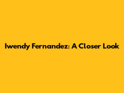 Iwendy Fernandez: A Closer Look