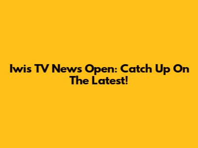 Iwis TV News Open: Catch Up On The Latest!