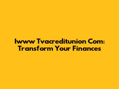 Iwww Tvacreditunion Com: Transform Your Finances