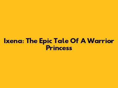 Ixena: The Epic Tale Of A Warrior Princess