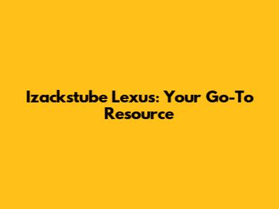 Izackstube Lexus: Your Go-To Resource