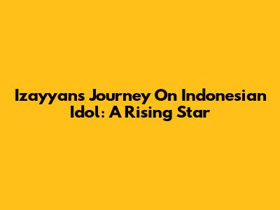 Izayyan's Journey On Indonesian Idol: A Rising Star