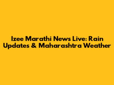 Izee Marathi News Live: Rain Updates & Maharashtra Weather