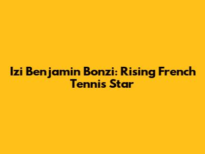 Izi Benjamin Bonzi: Rising French Tennis Star