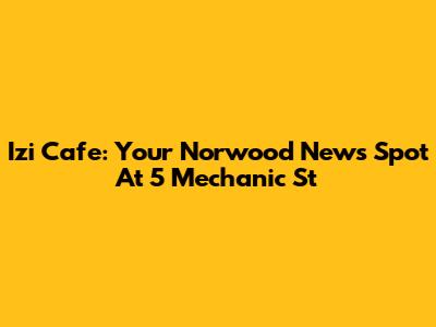 Izi Cafe: Your Norwood News Spot At 5 Mechanic St