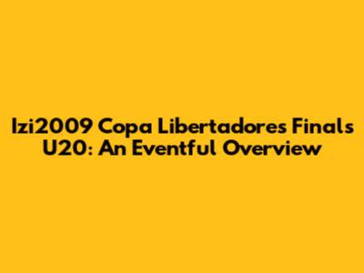 Izi2009 Copa Libertadores Finals U20: An Eventful Overview