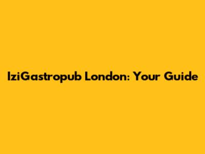 IziGastropub London: Your Guide