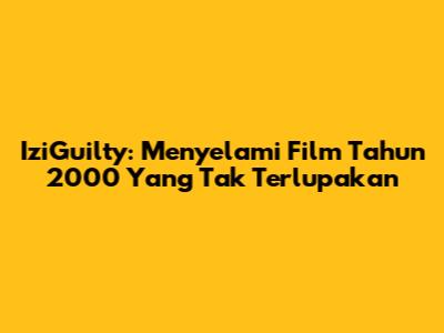 IziGuilty: Menyelami Film Tahun 2000 Yang Tak Terlupakan
