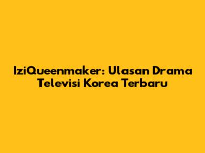 IziQueenmaker: Ulasan Drama Televisi Korea Terbaru