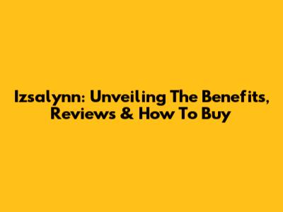 Izsalynn: Unveiling The Benefits, Reviews & How To Buy