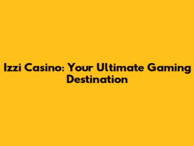 Izzi Casino: Your Ultimate Gaming Destination