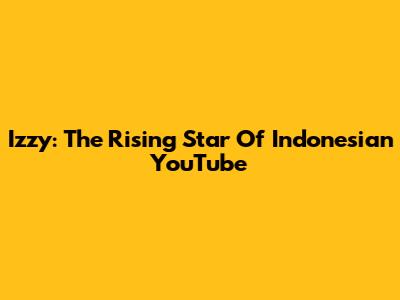 Izzy: The Rising Star Of Indonesian YouTube