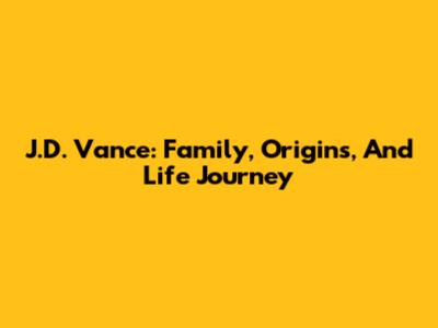 J.D. Vance: Family, Origins, And Life Journey